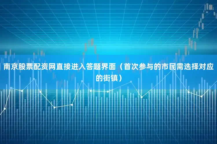南京股票配资网直接进入答题界面（首次参与的市民需选择对应的街镇）