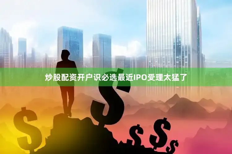 炒股配资开户识必选最近IPO受理太猛了