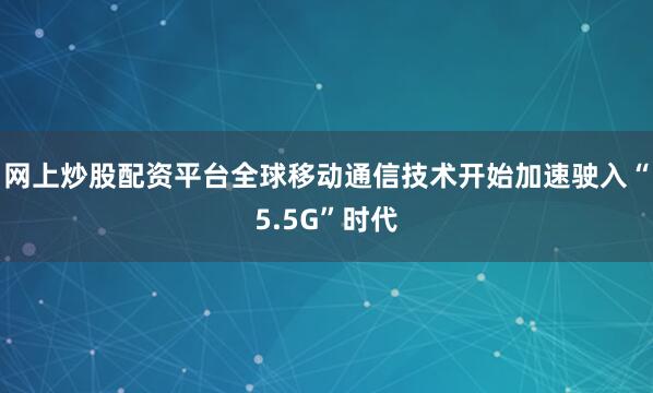 网上炒股配资平台全球移动通信技术开始加速驶入“5.5G”时代