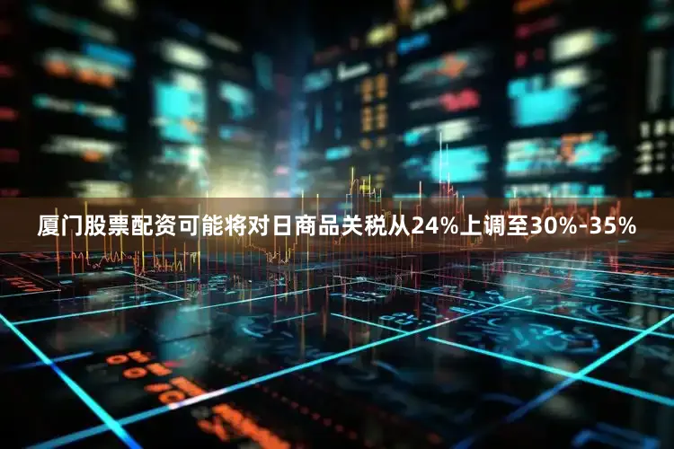 厦门股票配资可能将对日商品关税从24%上调至30%-35%