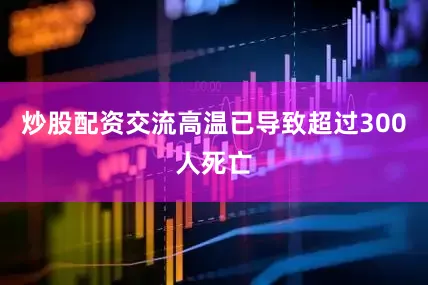 炒股配资交流高温已导致超过300人死亡