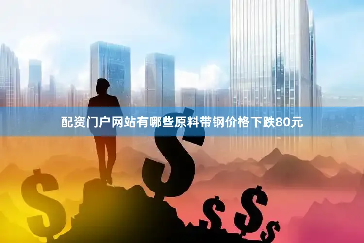 配资门户网站有哪些原料带钢价格下跌80元
