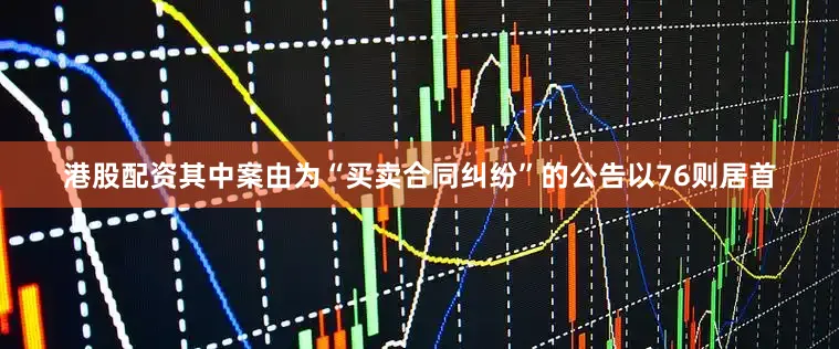 港股配资其中案由为“买卖合同纠纷”的公告以76则居首
