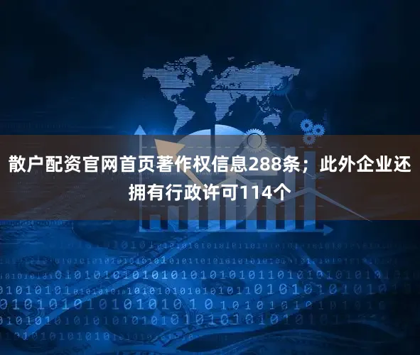 散户配资官网首页著作权信息288条；此外企业还拥有行政许可114个