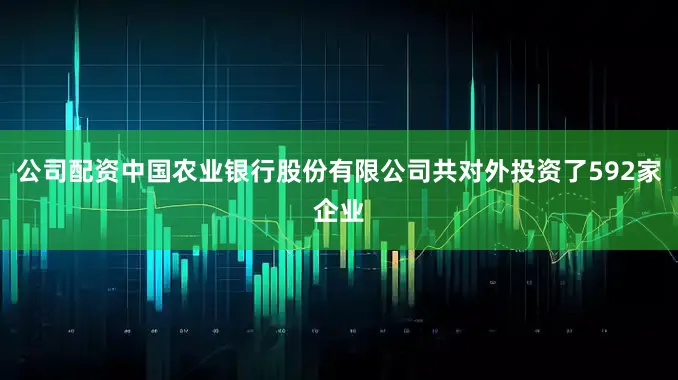 公司配资中国农业银行股份有限公司共对外投资了592家企业