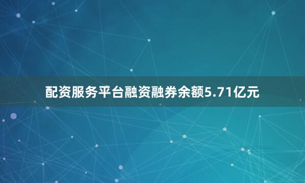 配资服务平台融资融券余额5.71亿元