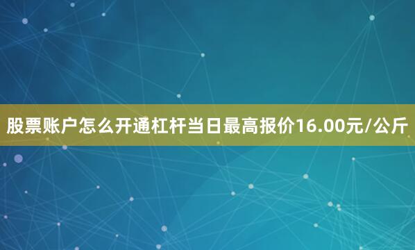 股票账户怎么开通杠杆当日最高报价16.00元/公斤