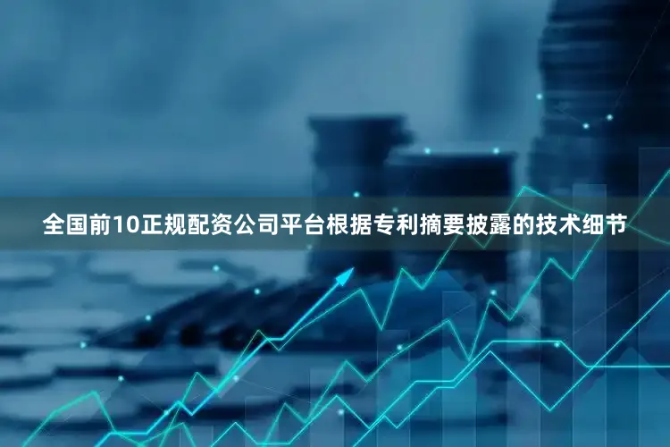 全国前10正规配资公司平台根据专利摘要披露的技术细节