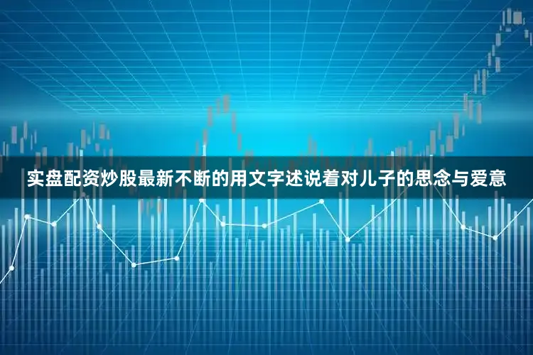 实盘配资炒股最新不断的用文字述说着对儿子的思念与爱意