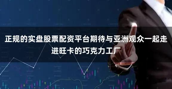 正规的实盘股票配资平台期待与亚洲观众一起走进旺卡的巧克力工厂