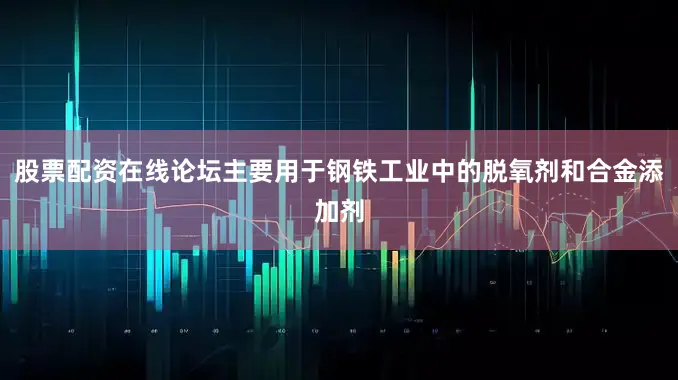 股票配资在线论坛主要用于钢铁工业中的脱氧剂和合金添加剂