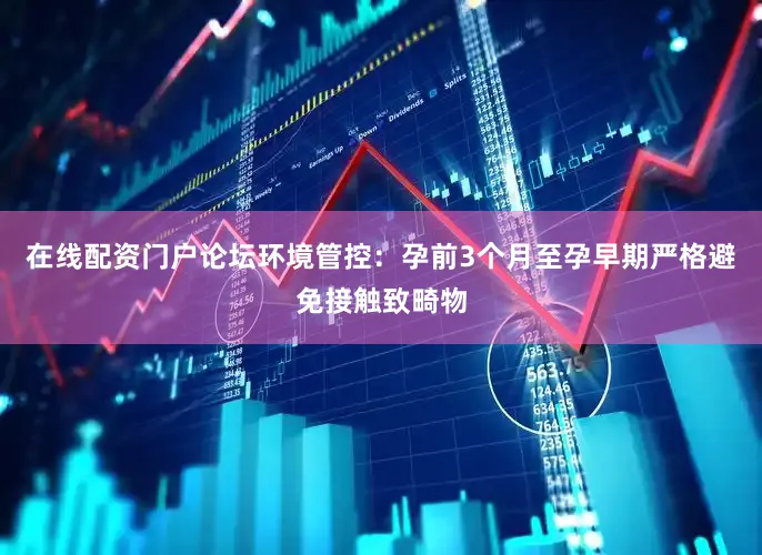 在线配资门户论坛环境管控：孕前3个月至孕早期严格避免接触致畸物