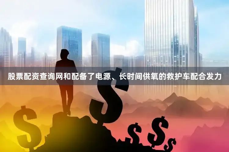 股票配资查询网和配备了电源、长时间供氧的救护车配合发力