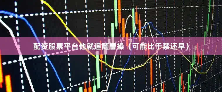 配资股票平台他就追随曹操（可能比于禁还早）