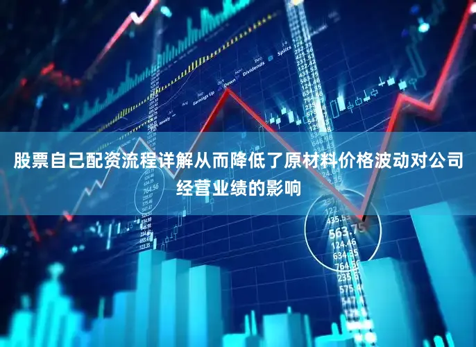 股票自己配资流程详解从而降低了原材料价格波动对公司经营业绩的影响