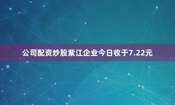 公司配资炒股紫江企业今日收于7.22元