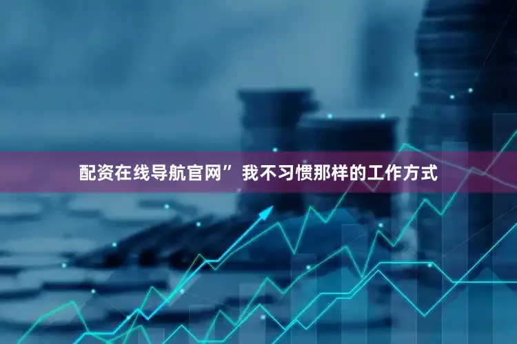 配资在线导航官网” 我不习惯那样的工作方式