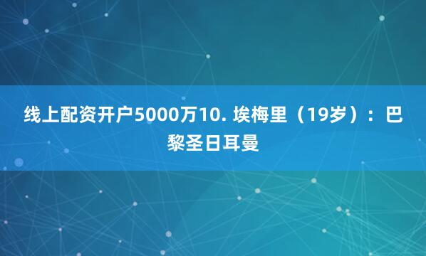 线上配资开户5000万10. 埃梅里（19岁）：巴黎圣日耳曼