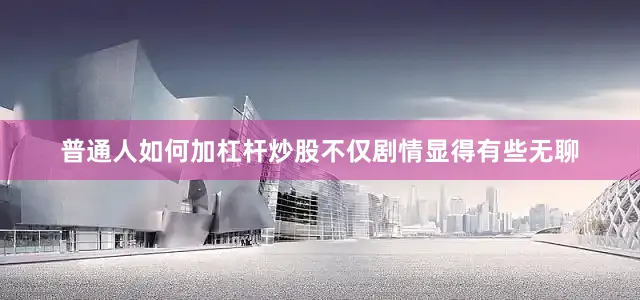 普通人如何加杠杆炒股不仅剧情显得有些无聊