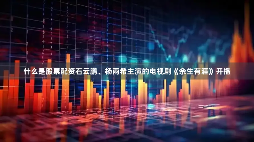 什么是股票配资石云鹏、杨雨希主演的电视剧《余生有涯》开播