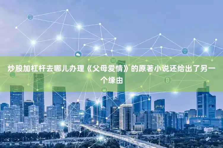 炒股加杠杆去哪儿办理《父母爱情》的原著小说还给出了另一个缘由